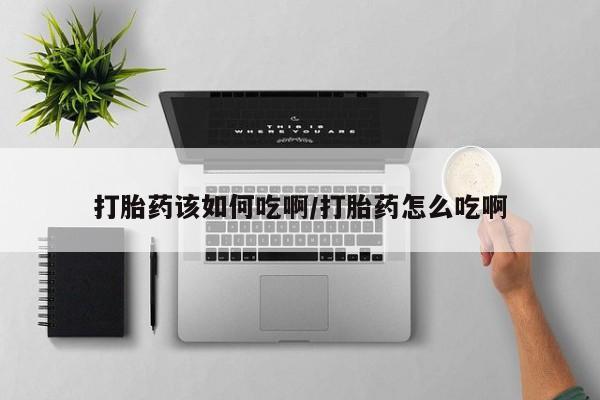 药流药网上购买打胎药该如何吃啊/打胎药怎么吃啊