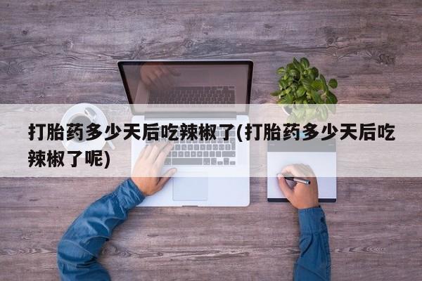 药流药网上购买打胎药多少天后吃辣椒了(打胎药多少天后吃辣椒了呢)
