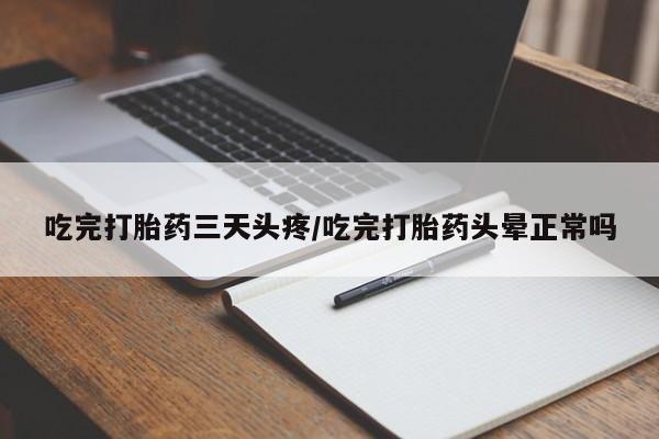 药流药网上购买吃完打胎药三天头疼/吃完打胎药头晕正常吗