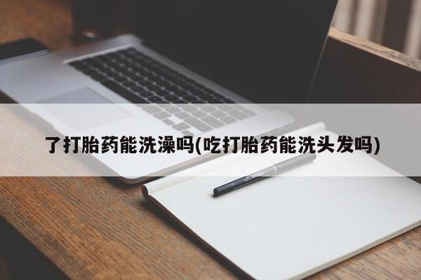 药流药网上购买了打胎药能洗澡吗(吃打胎药能洗头发吗)