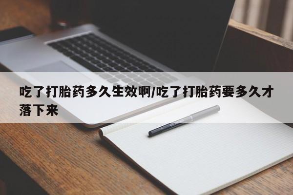 药流药网上购买吃了打胎药多久生效啊/吃了打胎药要多久才落下来
