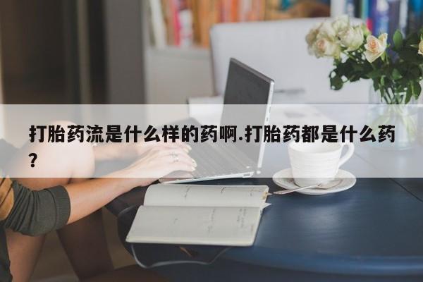 药流药网上购买打胎药流是什么样的药啊.打胎药都是什么药？