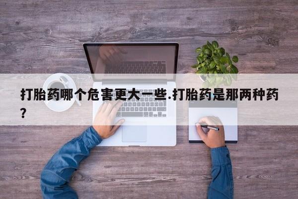 药流药网上购买打胎药哪个危害更大一些.打胎药是那两种药？
