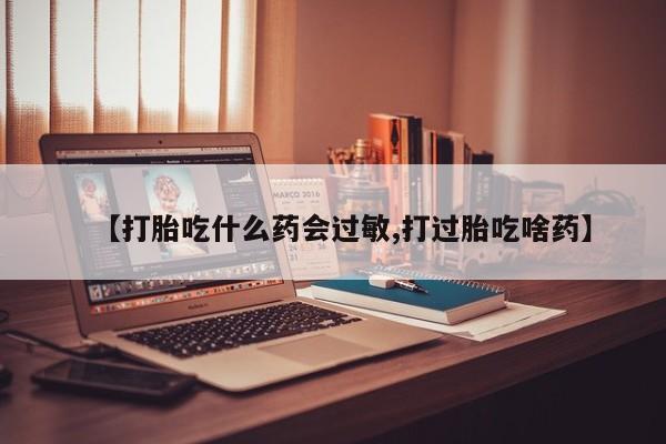 药流药网上购买【打胎吃什么药会过敏,打过胎吃啥药】