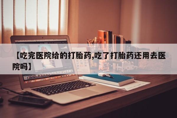 药流药网上购买【吃完医院给的打胎药,吃了打胎药还用去医院吗】
