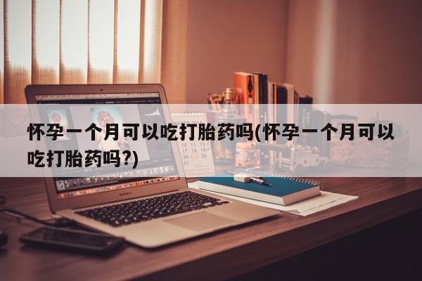 药流药网上购买怀孕一个月可以吃打胎药吗(怀孕一个月可以吃打胎药吗?)