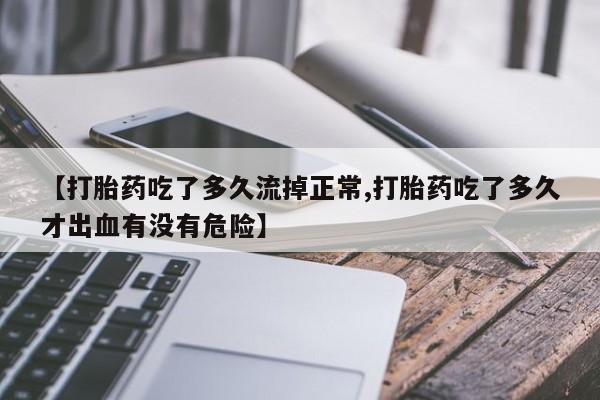 药流药网上购买【打胎药吃了多久流掉正常,打胎药吃了多久才出血有没有危险】