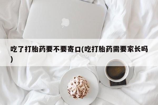 药流药网上购买吃了打胎药要不要寄口(吃打胎药需要家长吗)