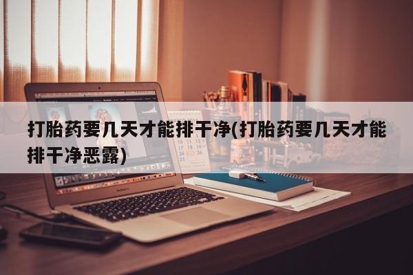 药流药网上购买打胎药要几天才能排干净(打胎药要几天才能排干净恶露)