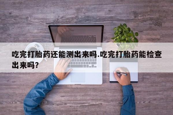 药流药网上购买吃完打胎药还能测出来吗.吃完打胎药能检查出来吗？