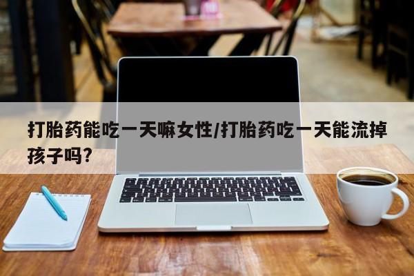 药流药网上购买打胎药能吃一天嘛女性/打胎药吃一天能流掉孩子吗?
