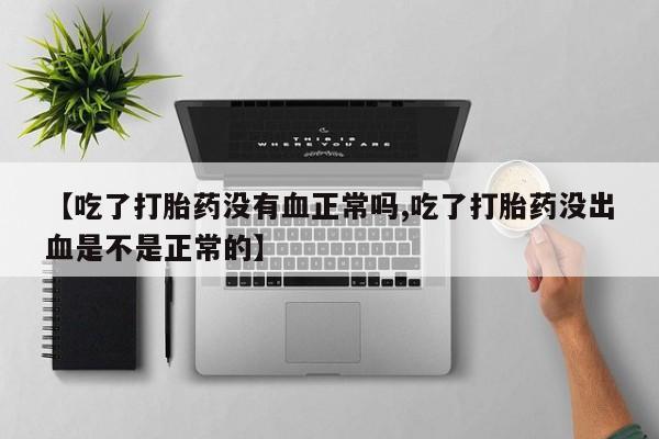 药流药网上购买【吃了打胎药没有血正常吗,吃了打胎药没出血是不是正常的】