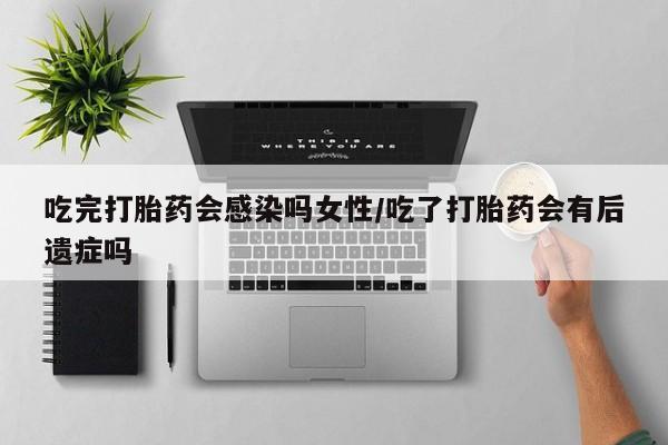 药流药网上购买吃完打胎药会感染吗女性/吃了打胎药会有后遗症吗