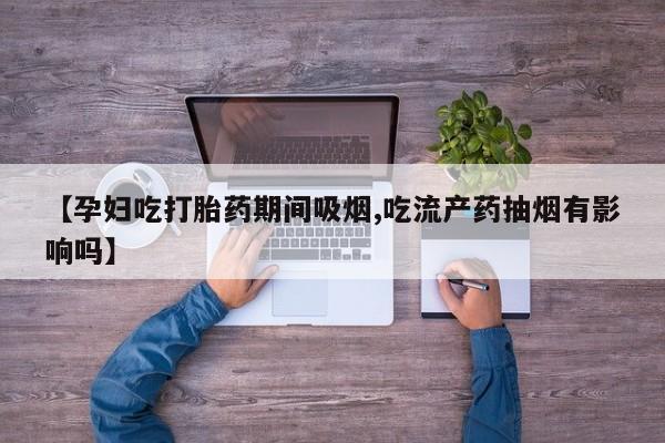 药流药网上购买【孕妇吃打胎药期间吸烟,吃流产药抽烟有影响吗】