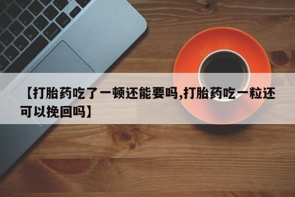 药流药网上购买【打胎药吃了一顿还能要吗,打胎药吃一粒还可以挽回吗】