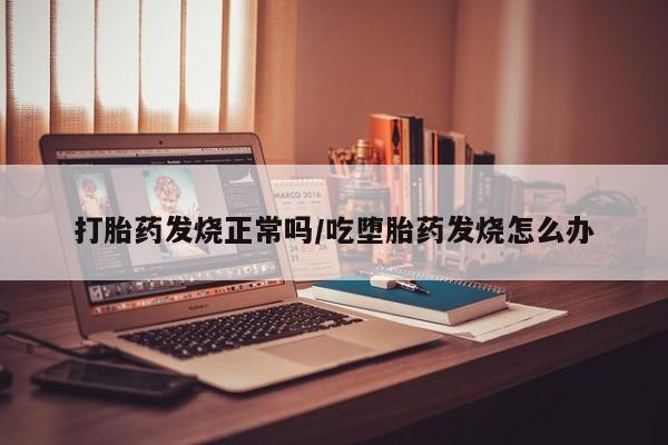 药流药网上购买打胎药发烧正常吗/吃堕胎药发烧怎么办