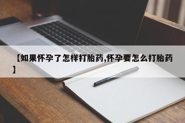 药流药网上购买【如果怀孕了怎样打胎药,怀孕要怎么打胎药】