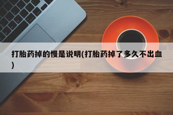 药流药网上购买打胎药掉的慢是说明(打胎药掉了多久不出血)