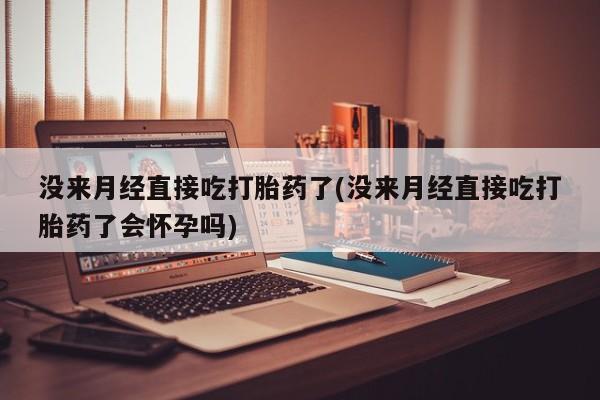 药流药网上购买没来月经直接吃打胎药了(没来月经直接吃打胎药了会怀孕吗)