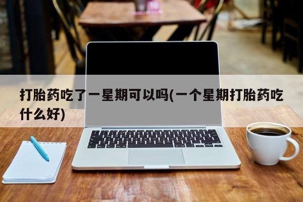 药流药网上购买打胎药吃了一星期可以吗(一个星期打胎药吃什么好)
