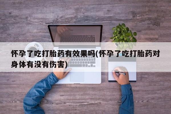药流药网上购买怀孕了吃打胎药有效果吗(怀孕了吃打胎药对身体有没有伤害)