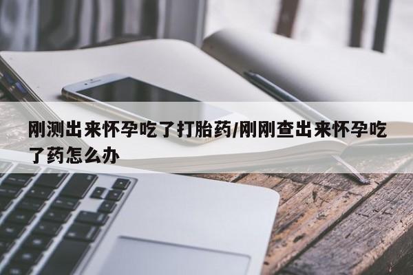 药流药网上购买刚测出来怀孕吃了打胎药/刚刚查出来怀孕吃了药怎么办