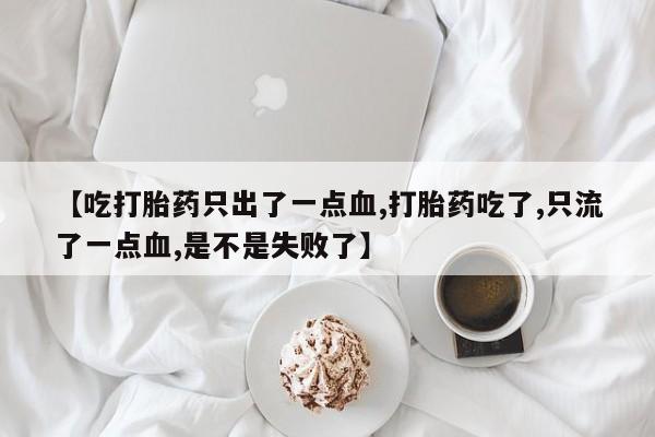 药流药网上购买【吃打胎药只出了一点血,打胎药吃了,只流了一点血,是不是失败了】