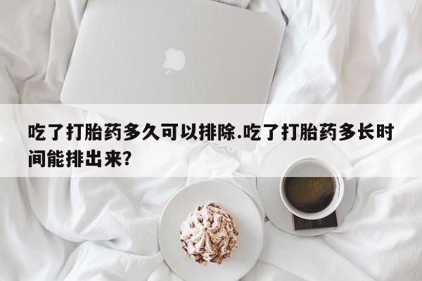 药流药网上购买吃了打胎药多久可以排除.吃了打胎药多长时间能排出来？