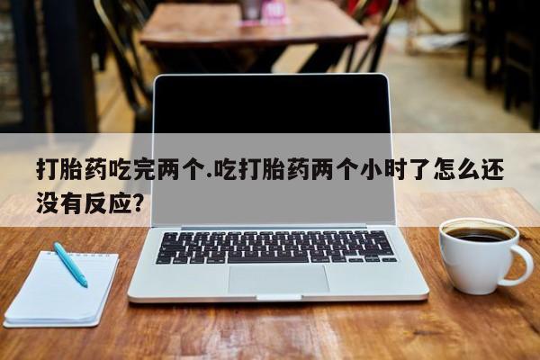 药流药网上购买打胎药吃完两个.吃打胎药两个小时了怎么还没有反应?