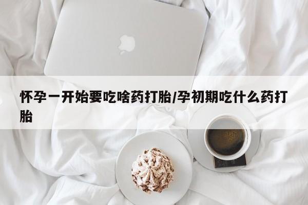 药流药网上购买怀孕一开始要吃啥药打胎/孕初期吃什么药打胎
