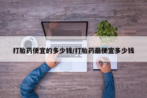 药流药网上购买打胎药便宜的多少钱/打胎药最便宜多少钱