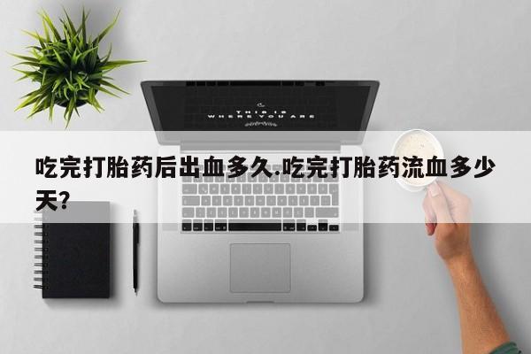 药流药网上购买吃完打胎药后出血多久.吃完打胎药流血多少天?