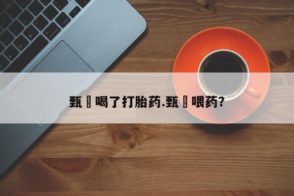 药流药网上购买甄嬛喝了打胎药.甄嬛喂药？