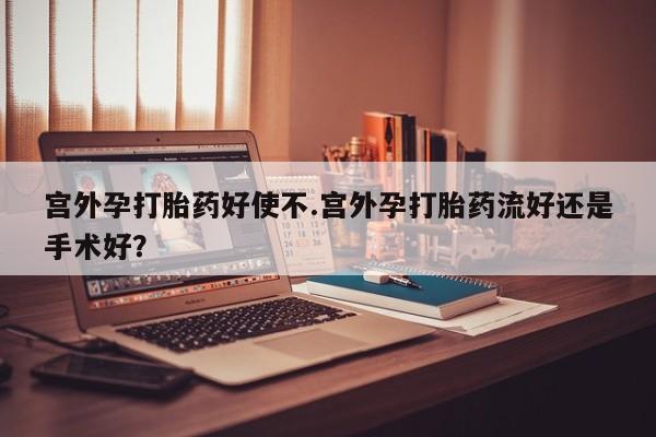 药流药网上购买宫外孕打胎药好使不.宫外孕打胎药流好还是手术好？